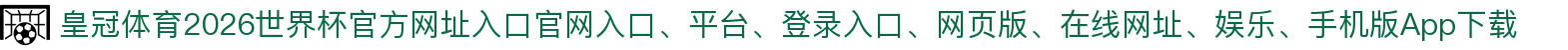 皇冠体育-点击进入_2026世界杯官方网址入口